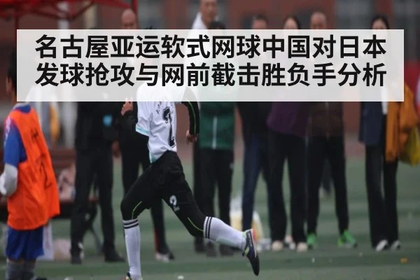 名古屋亚运软式网球中国对日本发球抢攻与网前截击胜负手分析 - c7c7.app